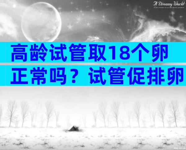 高龄试管取18个卵正常吗？试管促排卵18个算多吗？