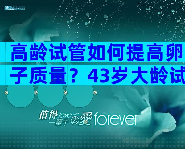 高龄试管如何提高卵子质量？43岁大龄试管怎么提高卵子质量？