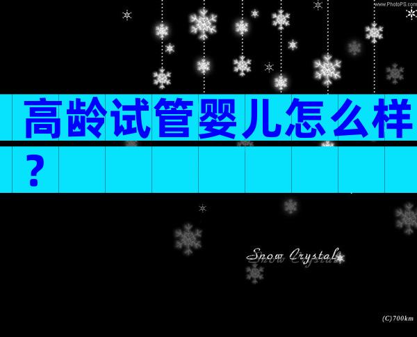 高龄试管婴儿怎么样？