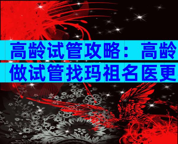 高龄试管攻略：高龄做试管找玛祖名医更容易成功！