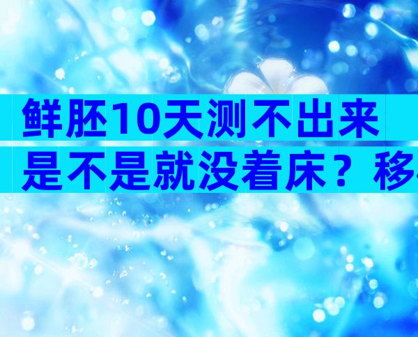 鲜胚10天测不出来是不是就没着床？移植鲜胚后12天没测着