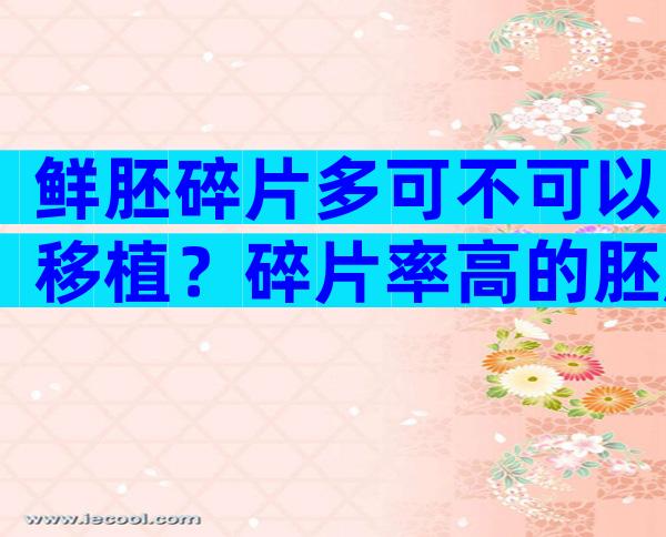 鲜胚碎片多可不可以移植？碎片率高的胚胎移植成功率高