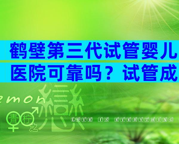 鹤壁第三代试管婴儿医院可靠吗？试管成功率怎么样