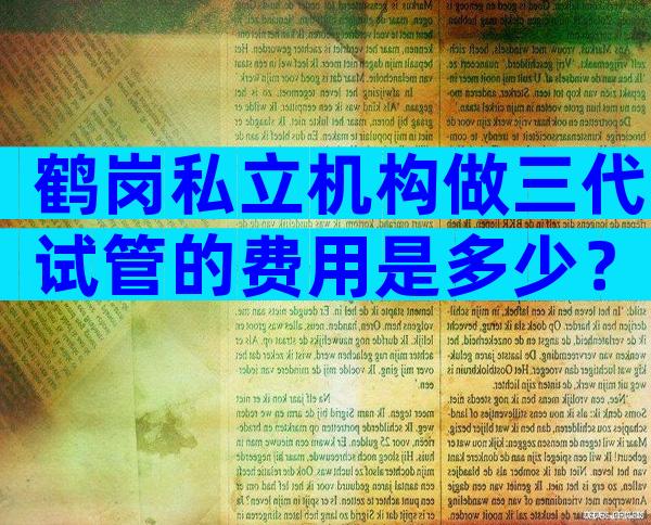 鹤岗私立机构做三代试管的费用是多少？贵不贵看完就知道