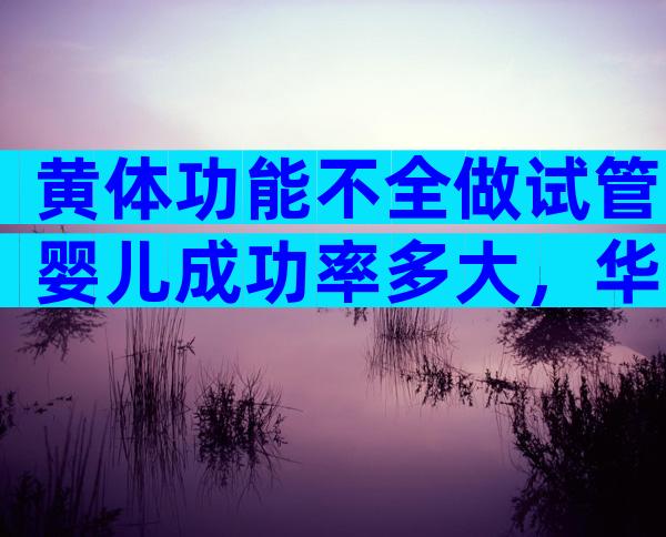 黄体功能不全做试管婴儿成功率多大，华南辅助生育中心教你这样做可提高成功率