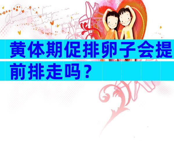 黄体期促排卵子会提前排走吗？