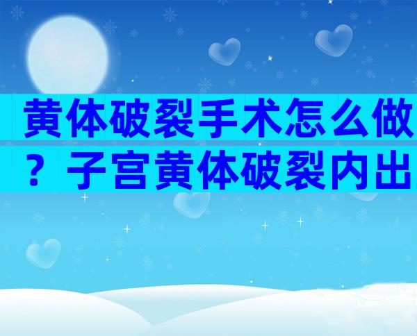 黄体破裂手术怎么做？子宫黄体破裂内出血严重吗？