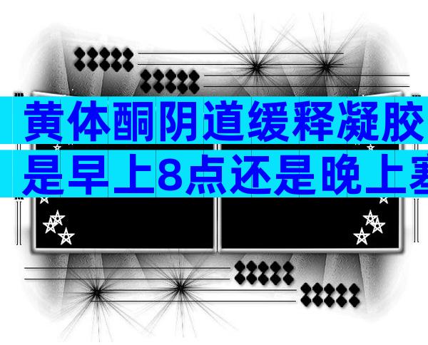 黄体酮阴道缓释凝胶是早上8点还是晚上塞药效果好？