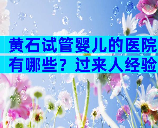 黄石试管婴儿的医院有哪些？过来人经验带你了解